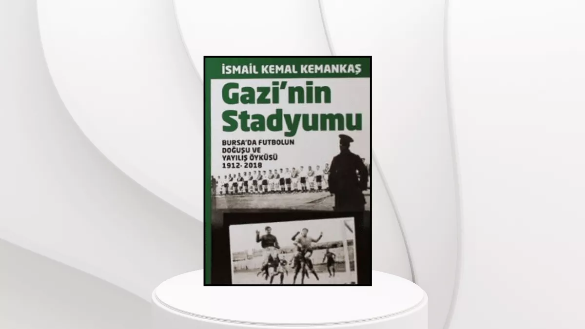 GAZİ’NİN STADYUMU Bursa’da Futbolun Doğuşu ve Yayılış Öyküsü (1912-2018)